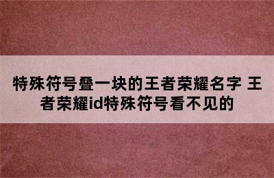 特殊符号叠一块的王者荣耀名字 王者荣耀id特殊符号看不见的